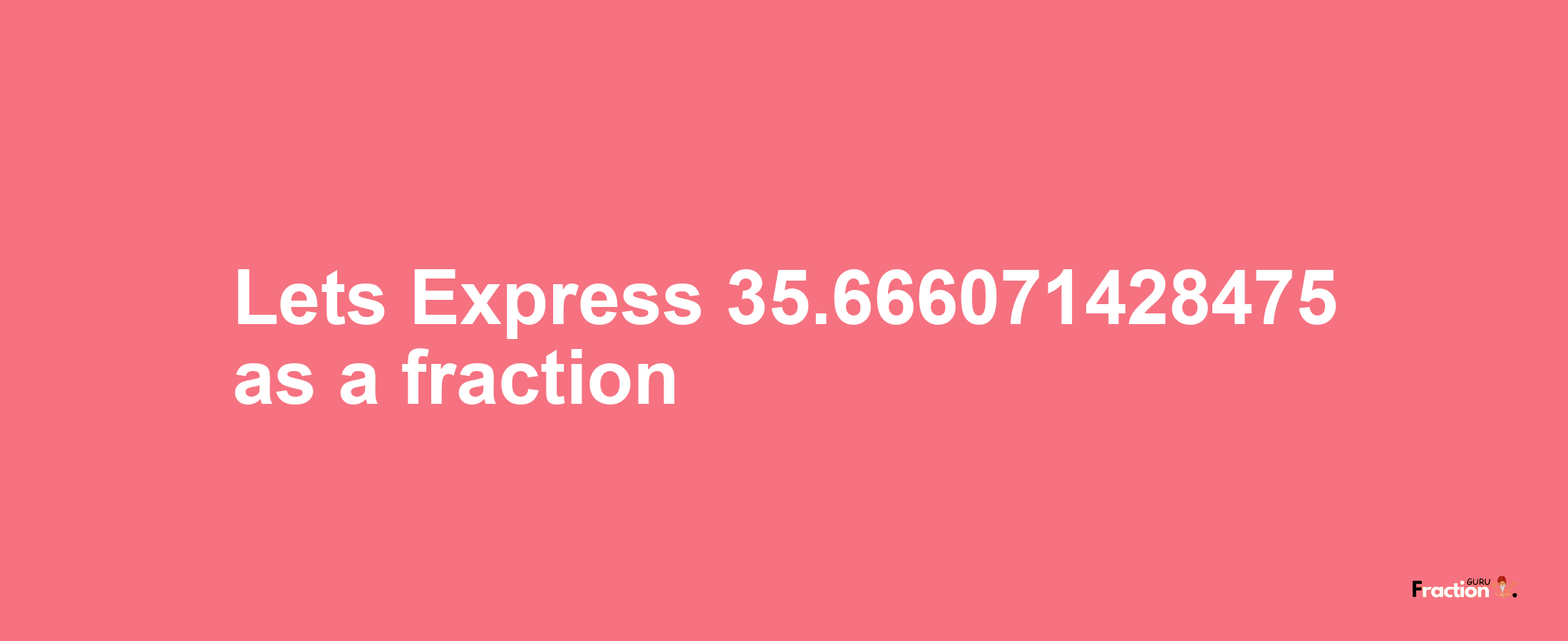 Lets Express 35.666071428475 as afraction